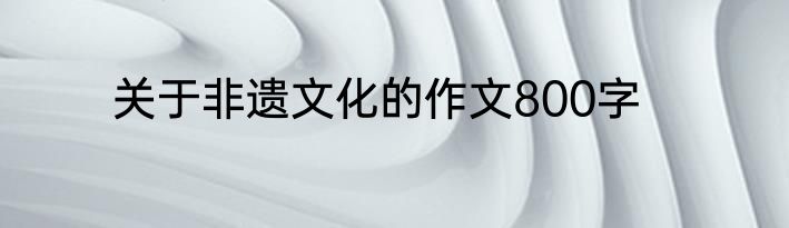 关于非遗文化的作文800字