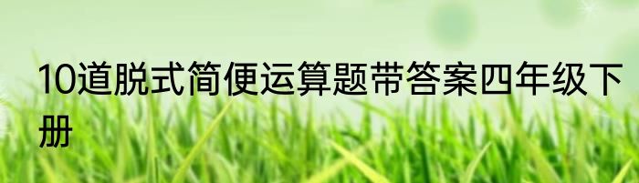 10道脱式简便运算题带答案四年级下册