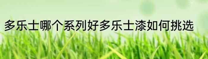 多乐士哪个系列好多乐士漆如何挑选