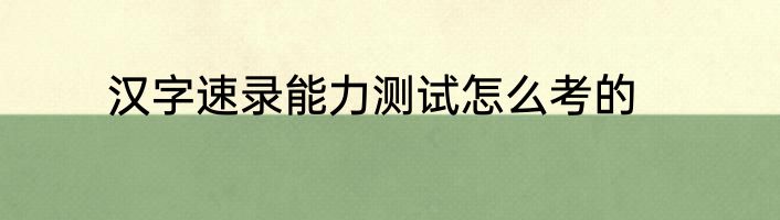 汉字速录能力测试怎么考的