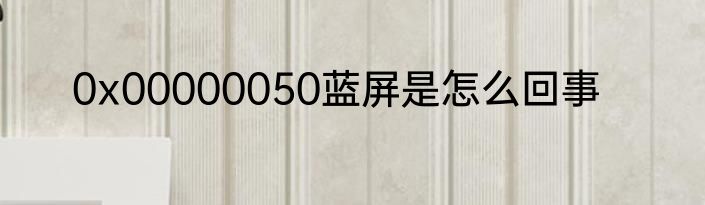 0x00000050蓝屏是怎么回事