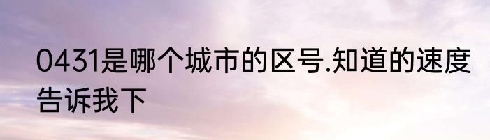 0431是哪个城市的区号.知道的速度告诉我下