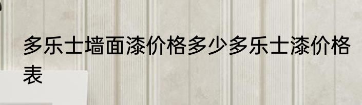 多乐士墙面漆价格多少多乐士漆价格表