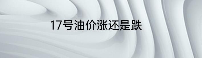 17号油价涨还是跌