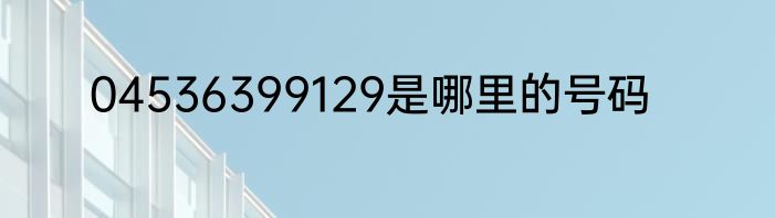04536399129是哪里的号码