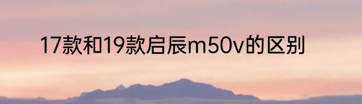17款和19款启辰m50v的区别