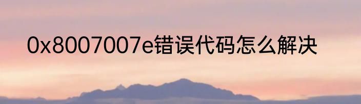 0x8007007e错误代码怎么解决