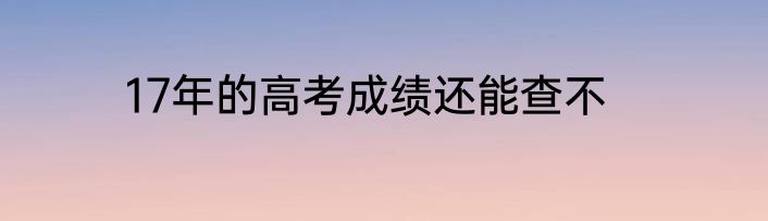 17年的高考成绩还能查不