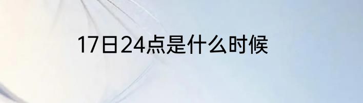17日24点是什么时候