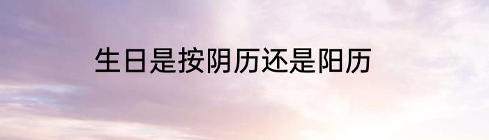 生日是按阴历还是阳历