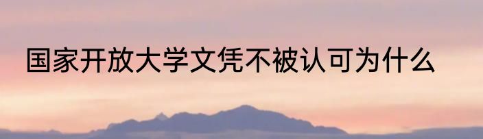 国家开放大学文凭不被认可为什么