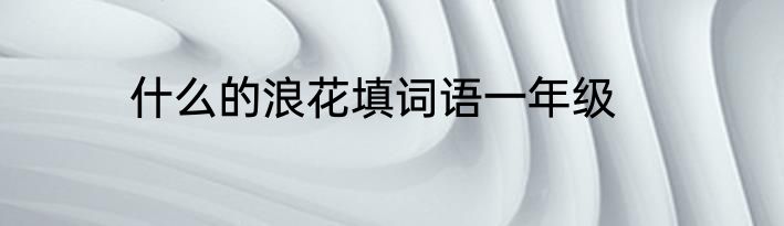 什么的浪花填词语一年级