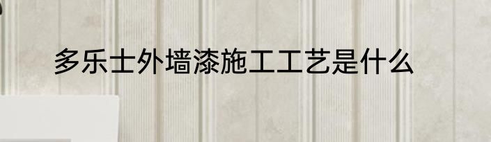多乐士外墙漆施工工艺是什么