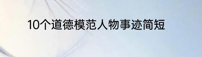 10个道德模范人物事迹简短