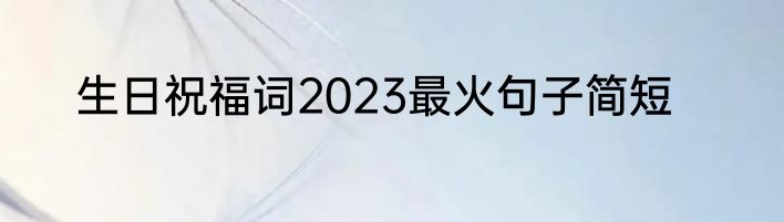 生日祝福词2023最火句子简短