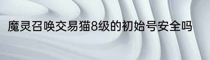 魔灵召唤交易猫8级的初始号安全吗