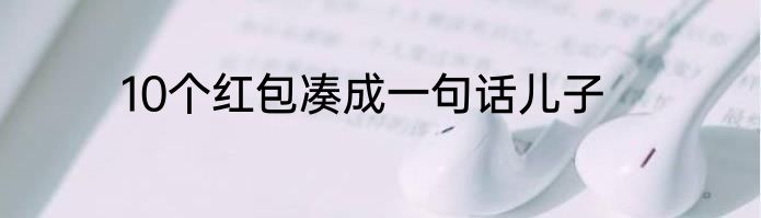 10个红包凑成一句话儿子
