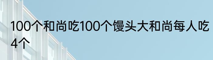 100个和尚吃100个馒头大和尚每人吃4个