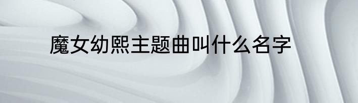 魔女幼熙主题曲叫什么名字