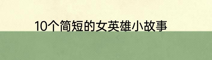 10个简短的女英雄小故事