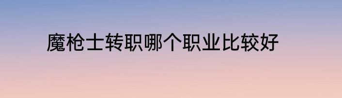 魔枪士转职哪个职业比较好