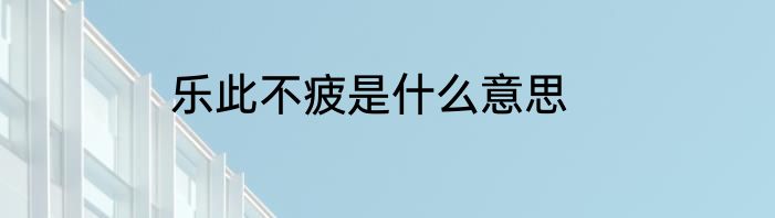 乐此不疲是什么意思