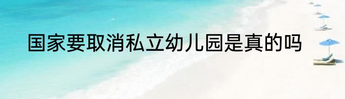 国家要取消私立幼儿园是真的吗