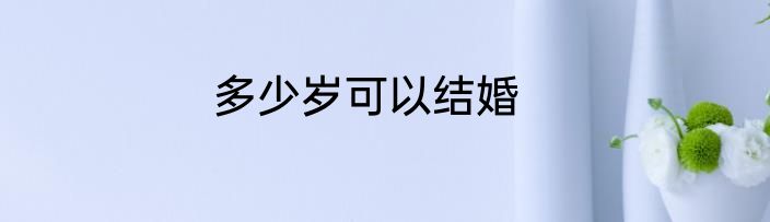 多少岁可以结婚
