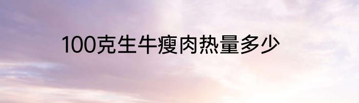 100克生牛瘦肉热量多少