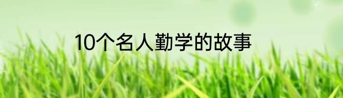10个名人勤学的故事