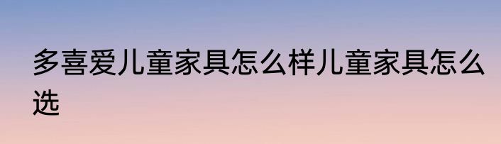 多喜爱儿童家具怎么样儿童家具怎么选