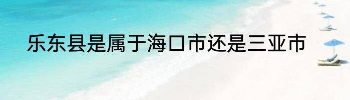乐东县是属于海口市还是三亚市