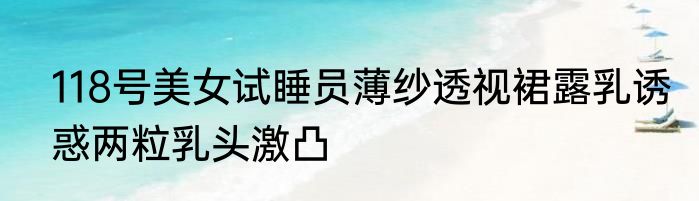 118号美女试睡员薄纱透视裙露乳诱惑两粒乳头激凸