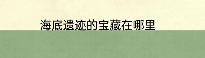 海底遗迹的宝藏在哪里