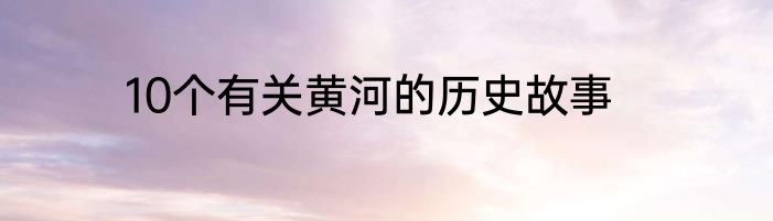 10个有关黄河的历史故事