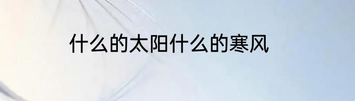 什么的太阳什么的寒风