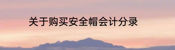 关于购买安全帽会计分录