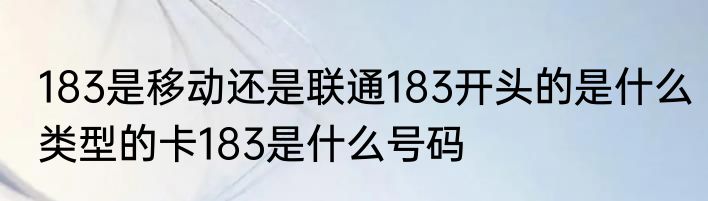 183是移动还是联通183开头的是什么类型的卡183是什么号码