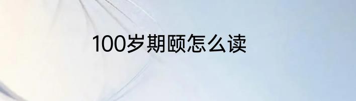 100岁期颐怎么读