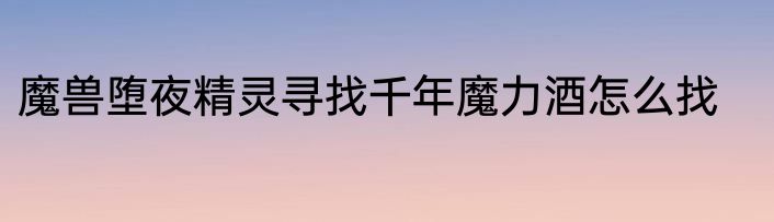 魔兽堕夜精灵寻找千年魔力酒怎么找