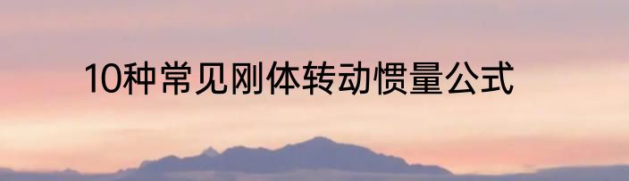 10种常见刚体转动惯量公式