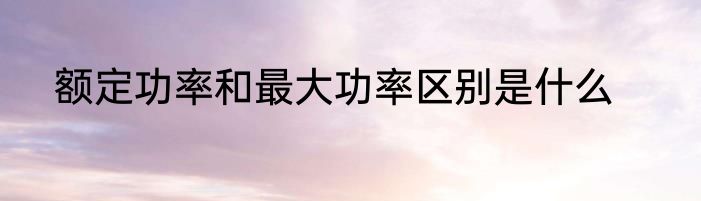 额定功率和最大功率区别是什么