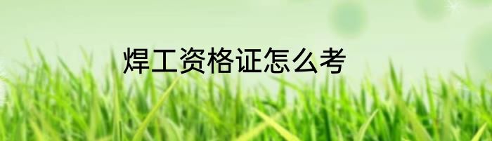 焊工资格证怎么考