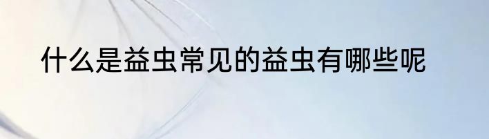 什么是益虫常见的益虫有哪些呢