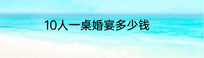 10人一桌婚宴多少钱