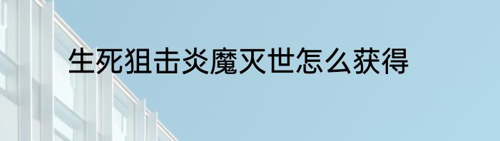 生死狙击炎魔灭世怎么获得