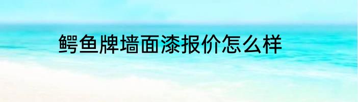 鳄鱼牌墙面漆报价怎么样