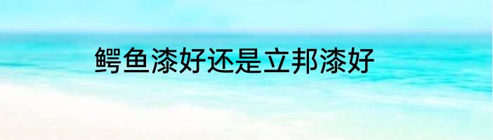 鳄鱼漆好还是立邦漆好