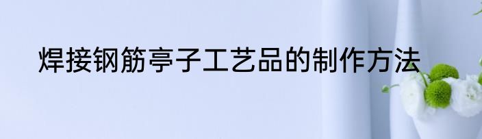 焊接钢筋亭子工艺品的制作方法