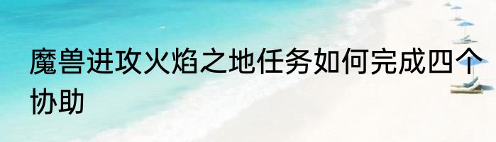 魔兽进攻火焰之地任务如何完成四个协助
